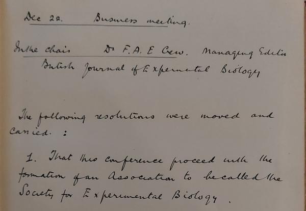 Summary of content: “December 22, In the Chair: Dr F.A.E Crew. 1. That the Conference proceed with the formation of an Association to be called the Society for Experimental Biology”